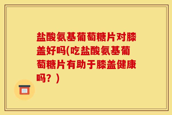 盐酸氨基葡萄糖片对膝盖好吗(吃盐酸氨基葡萄糖片有助于膝盖健康吗？)