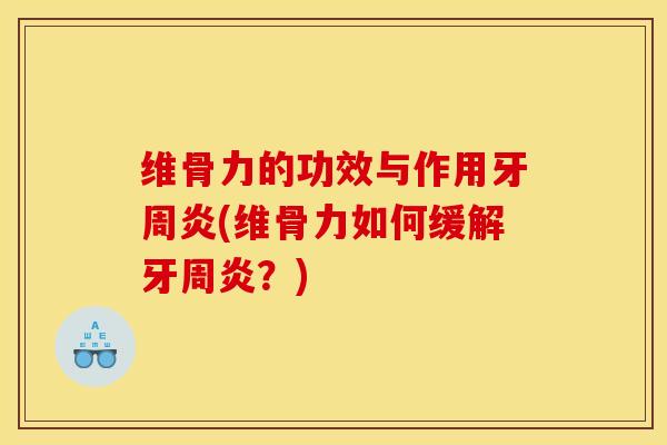 维骨力的功效与作用牙周炎(维骨力如何缓解牙周炎？)