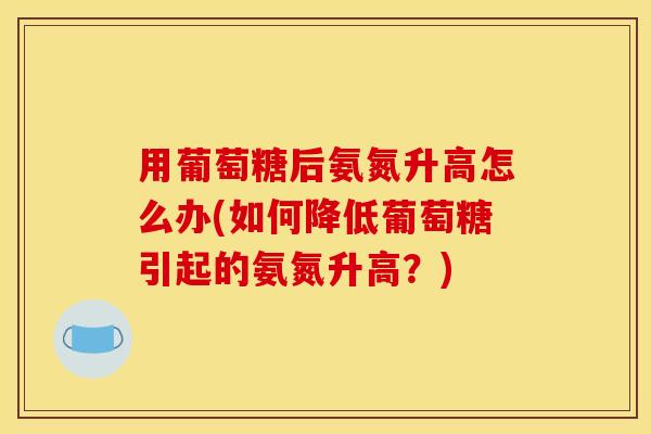 用葡萄糖后氨氮升高怎么办(如何降低葡萄糖引起的氨氮升高？)
