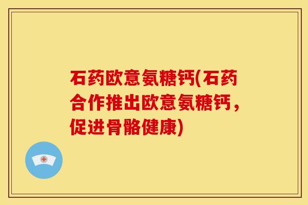 石药欧意氨糖钙(石药合作推出欧意氨糖钙，促进骨骼健康)