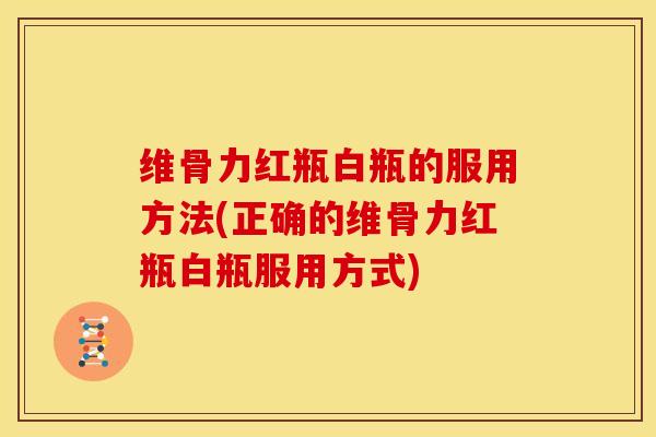维骨力红瓶白瓶的服用方法(正确的维骨力红瓶白瓶服用方式)