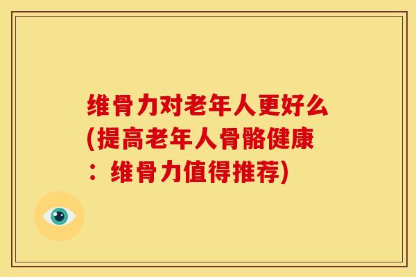 维骨力对老年人更好么(提高老年人骨骼健康：维骨力值得推荐)