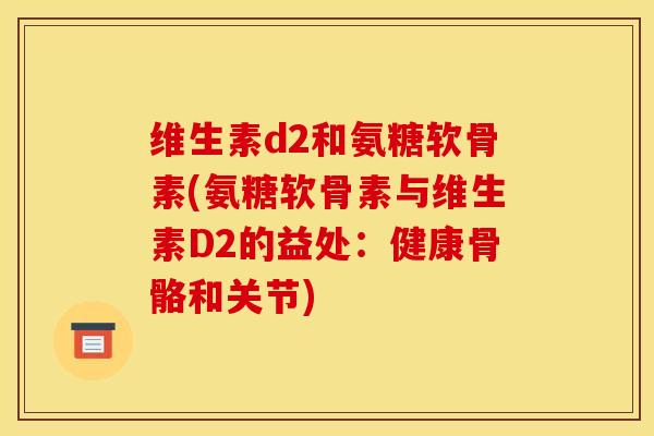 维生素d2和氨糖软骨素(氨糖软骨素与维生素D2的益处：健康骨骼和关节)