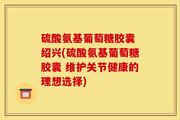 硫酸氨基葡萄糖胶囊 绍兴(硫酸氨基葡萄糖胶囊 维护关节健康的理想选择)