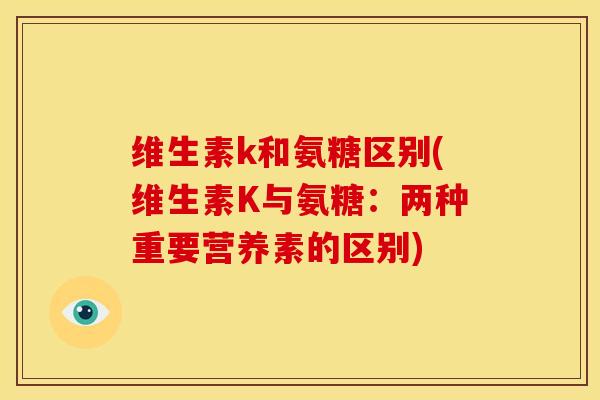 维生素k和氨糖区别(维生素K与氨糖：两种重要营养素的区别)