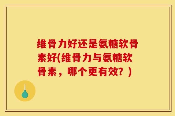 维骨力好还是氨糖软骨素好(维骨力与氨糖软骨素，哪个更有效？)