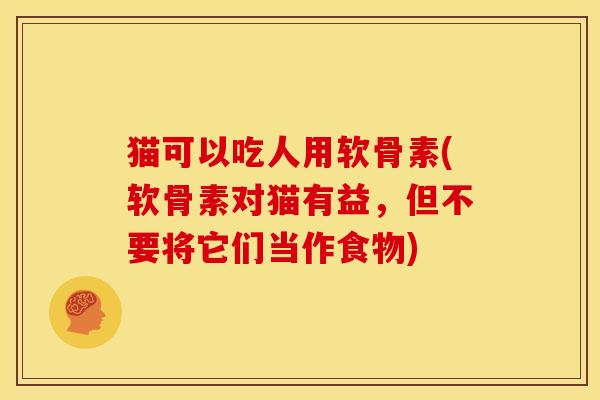 猫可以吃人用软骨素(软骨素对猫有益，但不要将它们当作食物)