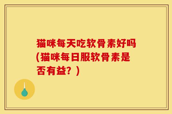猫咪每天吃软骨素好吗(猫咪每日服软骨素是否有益？)