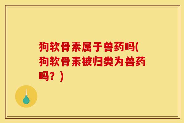 狗软骨素属于兽药吗(狗软骨素被归类为兽药吗？)