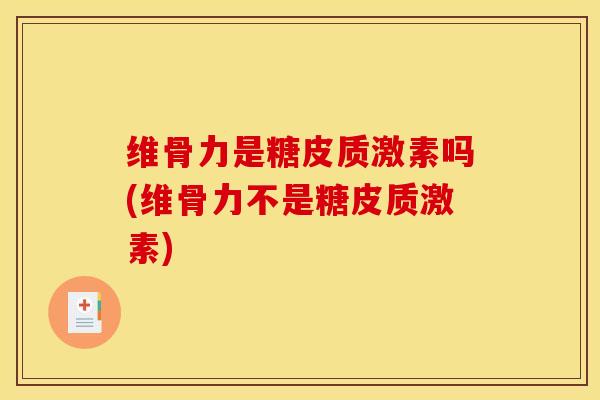 维骨力是糖皮质激素吗(维骨力不是糖皮质激素)