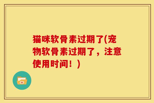 猫咪软骨素过期了(宠物软骨素过期了，注意使用时间！)