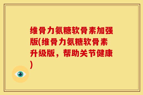 维骨力氨糖软骨素加强版(维骨力氨糖软骨素升级版，帮助关节健康)