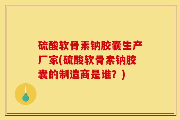 硫酸软骨素钠胶囊生产厂家(硫酸软骨素钠胶囊的制造商是谁？)