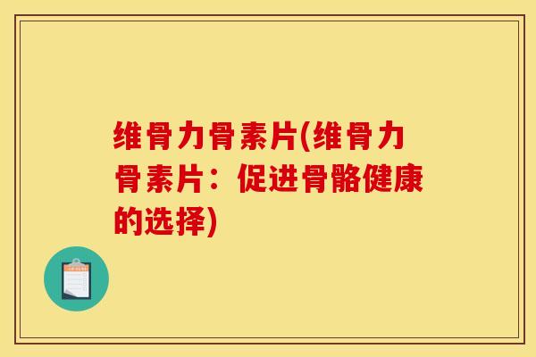 维骨力骨素片(维骨力骨素片：促进骨骼健康的选择)