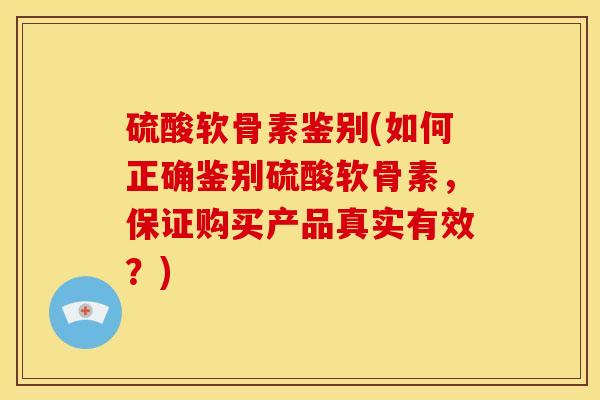 硫酸软骨素鉴别(如何正确鉴别硫酸软骨素，保证购买产品真实有效？)