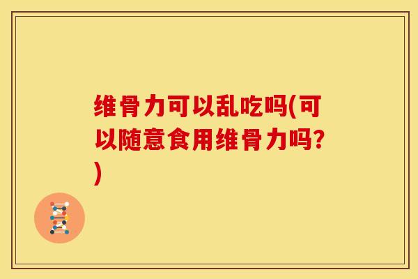 维骨力可以乱吃吗(可以随意食用维骨力吗？)