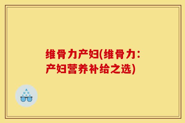 维骨力产妇(维骨力：产妇营养补给之选)