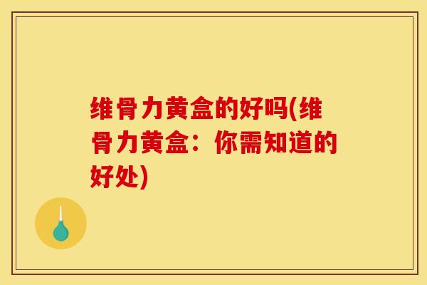 维骨力黄盒的好吗(维骨力黄盒：你需知道的好处)