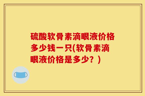 硫酸软骨素滴眼液价格多少钱一只(软骨素滴眼液价格是多少？)