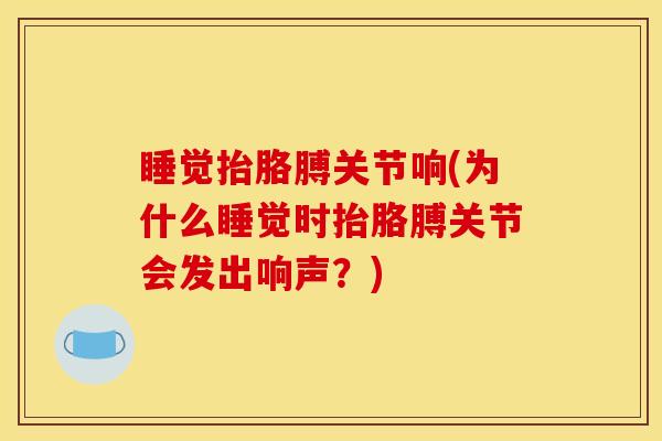睡觉抬胳膊关节响(为什么睡觉时抬胳膊关节会发出响声？)