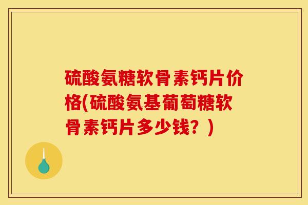 硫酸氨糖软骨素钙片价格(硫酸氨基葡萄糖软骨素钙片多少钱？)