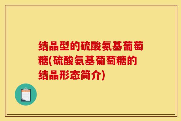 结晶型的硫酸氨基葡萄糖(硫酸氨基葡萄糖的结晶形态简介)