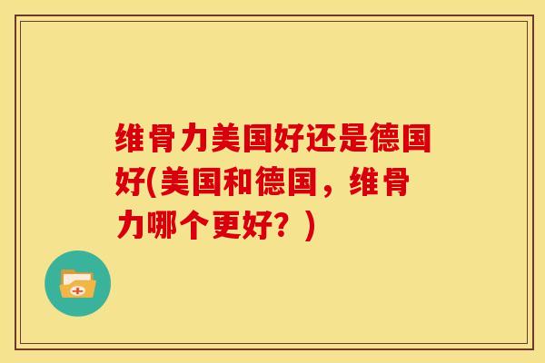 维骨力美国好还是德国好(美国和德国，维骨力哪个更好？)