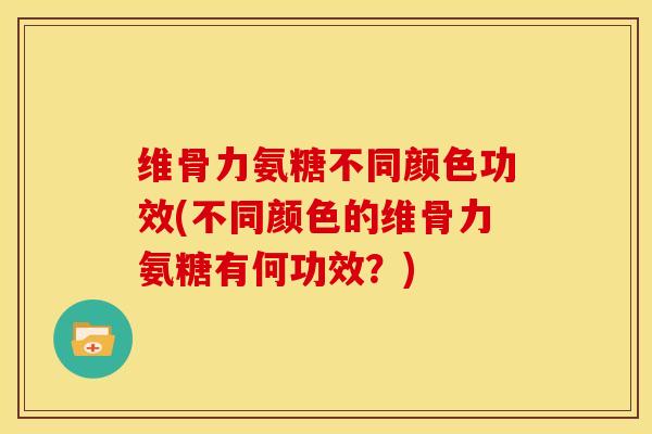 维骨力氨糖不同颜色功效(不同颜色的维骨力氨糖有何功效？)