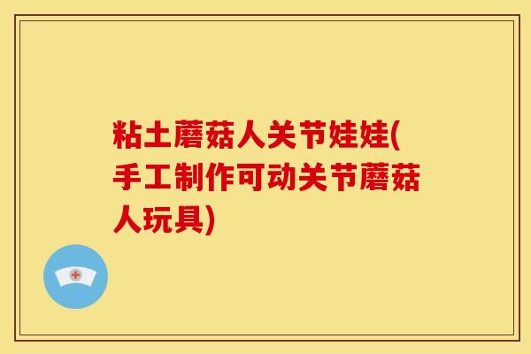 粘土蘑菇人关节娃娃(手工制作可动关节蘑菇人玩具)