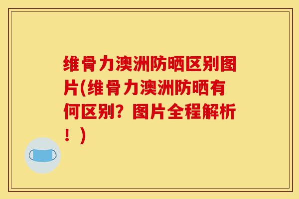 维骨力澳洲防晒区别图片(维骨力澳洲防晒有何区别？图片全程解析！)