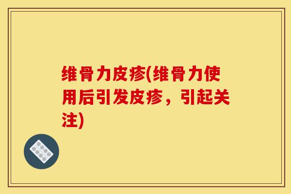 维骨力皮疹(维骨力使用后引发皮疹，引起关注)