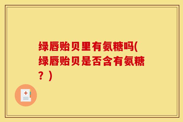 绿唇贻贝里有氨糖吗(绿唇贻贝是否含有氨糖？)