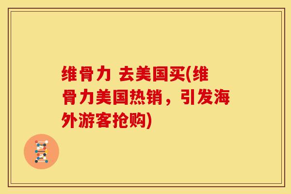 维骨力 去美国买(维骨力美国热销，引发海外游客抢购)
