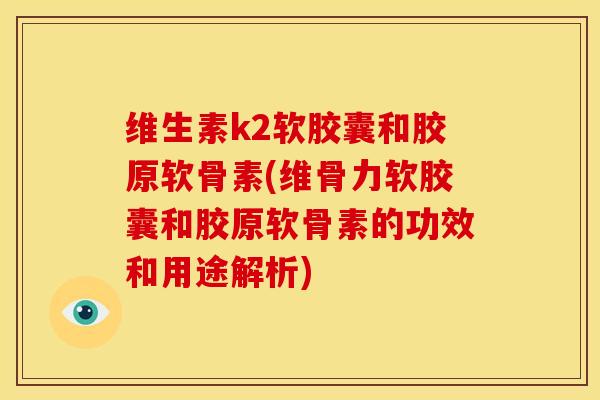 维生素k2软胶囊和胶原软骨素(维骨力软胶囊和胶原软骨素的功效和用途解析)