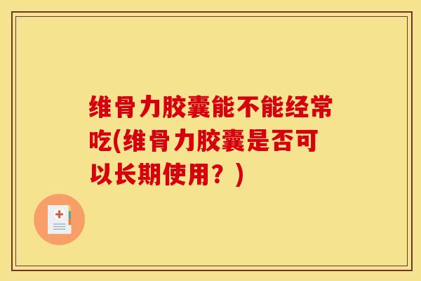 维骨力胶囊能不能经常吃(维骨力胶囊是否可以长期使用？)