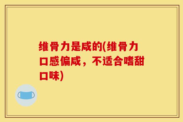 维骨力是咸的(维骨力口感偏咸，不适合嗜甜口味)