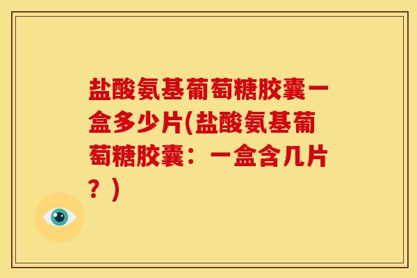 盐酸氨基葡萄糖胶囊一盒多少片(盐酸氨基葡萄糖胶囊：一盒含几片？)