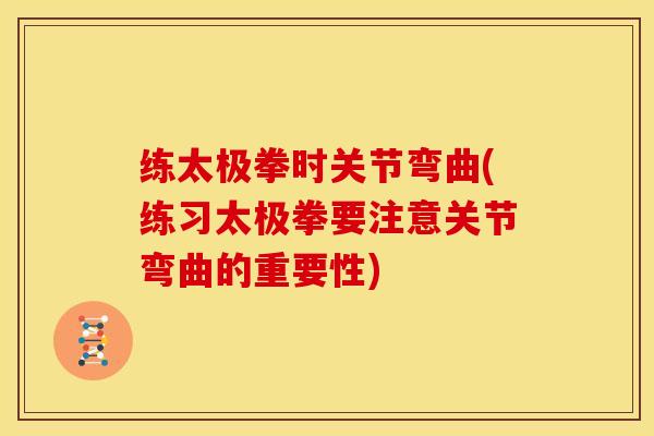 练太极拳时关节弯曲(练习太极拳要注意关节弯曲的重要性)