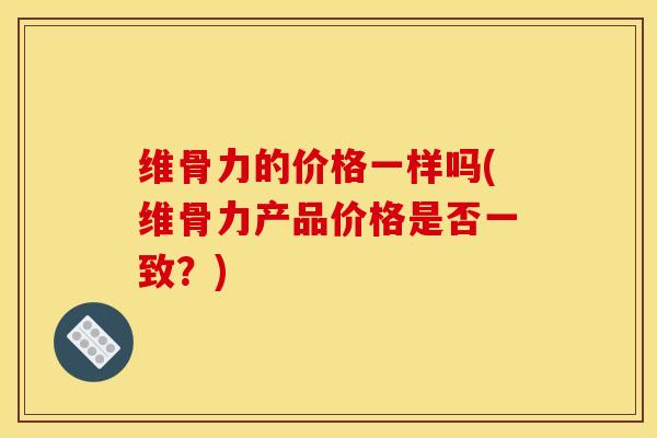 维骨力的价格一样吗(维骨力产品价格是否一致？)