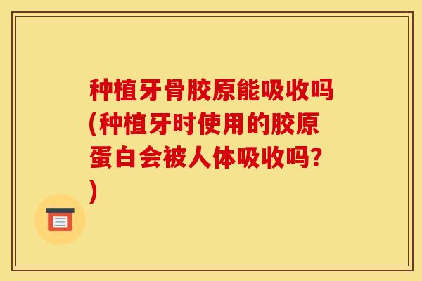 种植牙骨胶原能吸收吗(种植牙时使用的胶原蛋白会被人体吸收吗？)