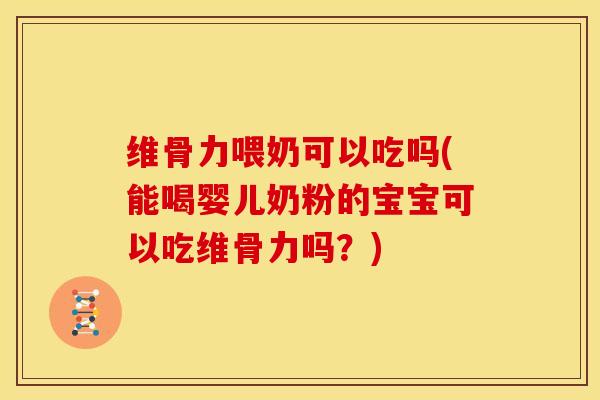 维骨力喂奶可以吃吗(能喝婴儿奶粉的宝宝可以吃维骨力吗？)