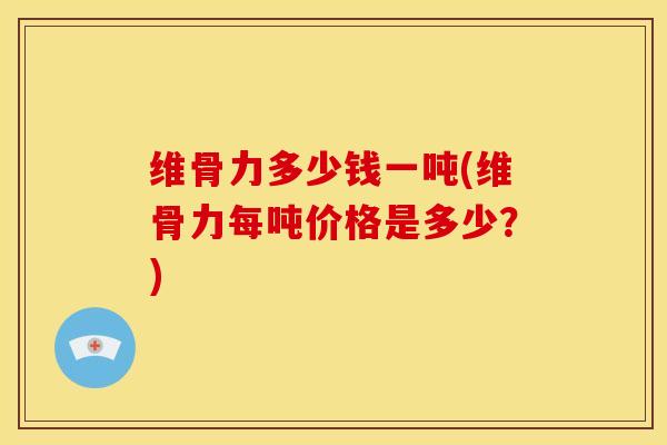 维骨力多少钱一吨(维骨力每吨价格是多少？)
