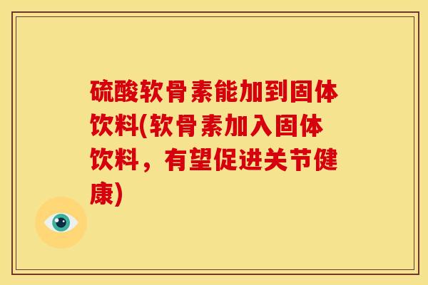 硫酸软骨素能加到固体饮料(软骨素加入固体饮料，有望促进关节健康)
