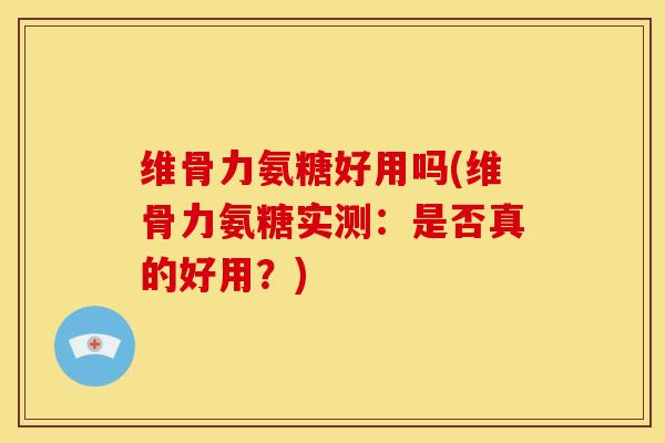 维骨力氨糖好用吗(维骨力氨糖实测：是否真的好用？)