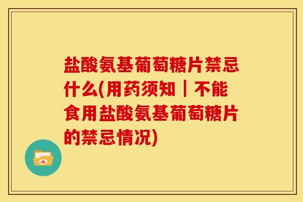 盐酸氨基葡萄糖片禁忌什么(用药须知｜不能食用盐酸氨基葡萄糖片的禁忌情况)