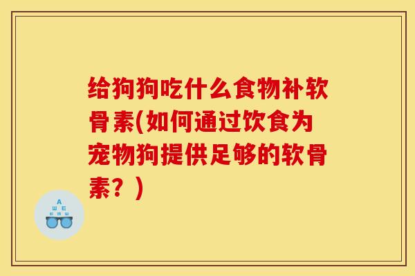 给狗狗吃什么食物补软骨素(如何通过饮食为宠物狗提供足够的软骨素？)