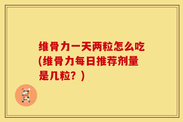 维骨力一天两粒怎么吃(维骨力每日推荐剂量是几粒？)