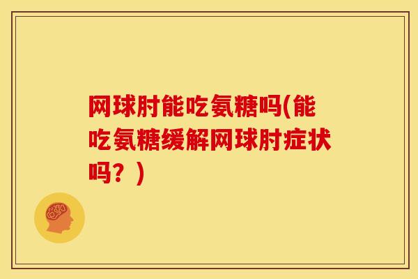 网球肘能吃氨糖吗(能吃氨糖缓解网球肘症状吗？)