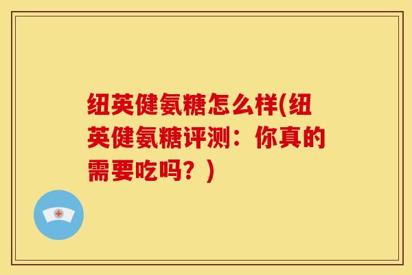 纽英健氨糖怎么样(纽英健氨糖评测：你真的需要吃吗？)