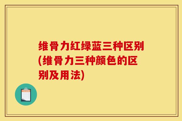 维骨力红绿蓝三种区别(维骨力三种颜色的区别及用法)